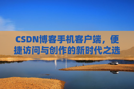 CSDN博客手机客户端，便捷访问与创作的新时代之选