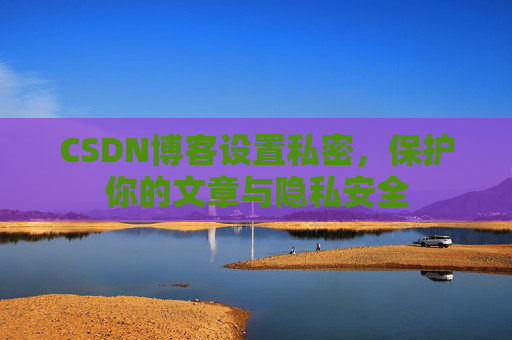 CSDN博客设置私密，保护你的文章与隐私安全